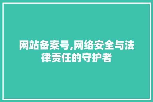 网站备案号,网络安全与法律责任的守护者 网站备案号,网络安全与法律责任的守护者 网站建设公司