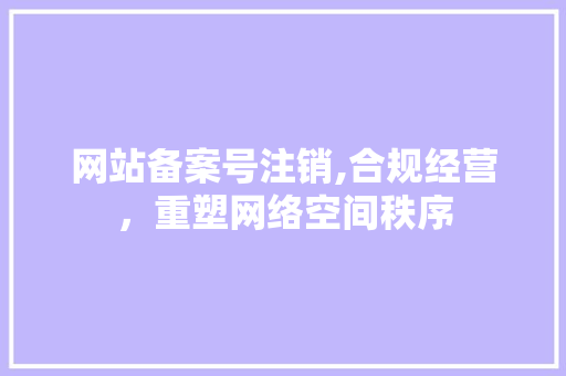 网站备案号注销,合规经营，重塑网络空间秩序