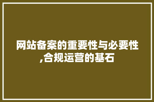 网站备案的重要性与必要性,合规运营的基石
