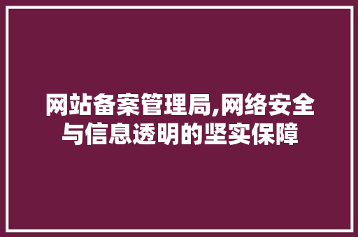网站备案管理局,网络安全与信息透明的坚实保障