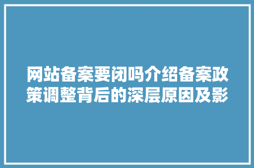 网站备案要闭吗介绍备案政策调整背后的深层原因及影响