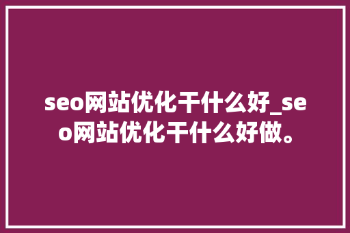 seo网站优化干什么好_seo网站优化干什么好做。 seo网站优化干什么好_seo网站优化干什么好做。 SEO关键词