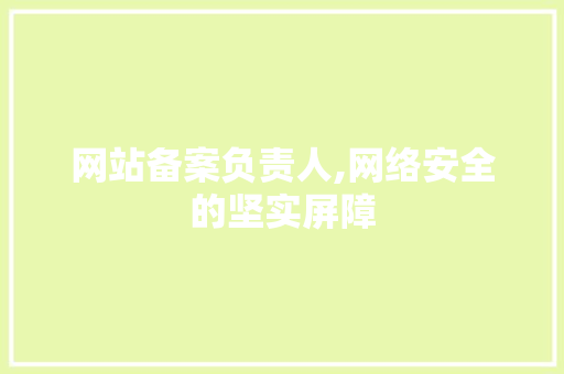 网站备案负责人,网络安全的坚实屏障