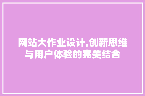 网站大作业设计,创新思维与用户体验的完美结合 网站大作业设计,创新思维与用户体验的完美结合 神马SEO