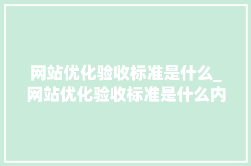 网站优化验收标准是什么_网站优化验收标准是什么内容。 网站优化验收标准是什么_网站优化验收标准是什么内容。 搜狗SEO