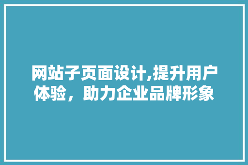 网站子页面设计,提升用户体验，助力企业品牌形象