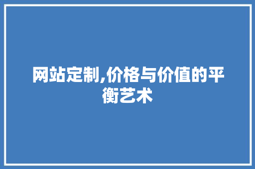 网站定制,价格与价值的平衡艺术 网站定制,价格与价值的平衡艺术 百度SEO