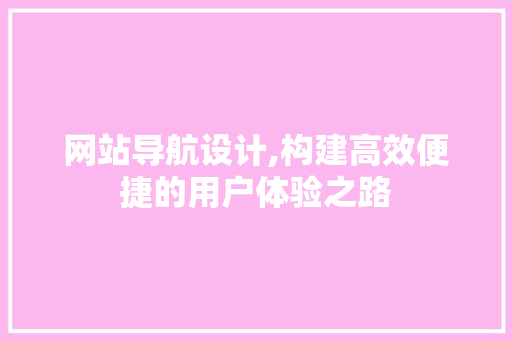 网站导航设计,构建高效便捷的用户体验之路 网站导航设计,构建高效便捷的用户体验之路 必应SEO