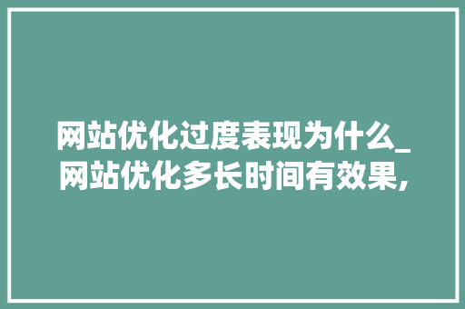 网站优化过度表现为什么_网站优化多长时间有效果,网站优化为什么没效果。 网站优化过度表现为什么_网站优化多长时间有效果,网站优化为什么没效果。 必应SEO
