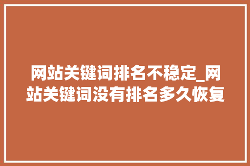 网站关键词排名不稳定_网站关键词没有排名多久恢复。 网站关键词排名不稳定_网站关键词没有排名多久恢复。 SEO关键词