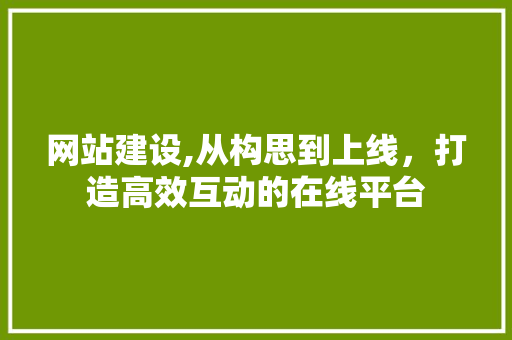 网站建设,从构思到上线，打造高效互动的在线平台 网站建设,从构思到上线，打造高效互动的在线平台 必应SEO