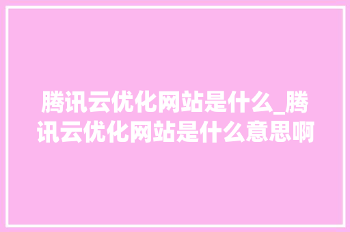 腾讯云优化网站是什么_腾讯云优化网站是什么意思啊。 腾讯云优化网站是什么_腾讯云优化网站是什么意思啊。 百度SEO