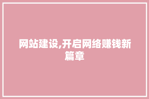 网站建设,开启网络赚钱新篇章 网站建设,开启网络赚钱新篇章 网站建设公司