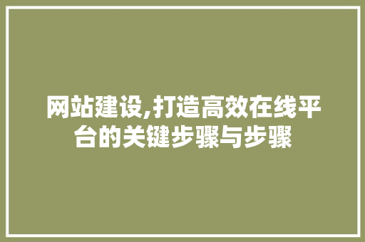 网站建设,打造高效在线平台的关键步骤与步骤 网站建设,打造高效在线平台的关键步骤与步骤 网站建设公司