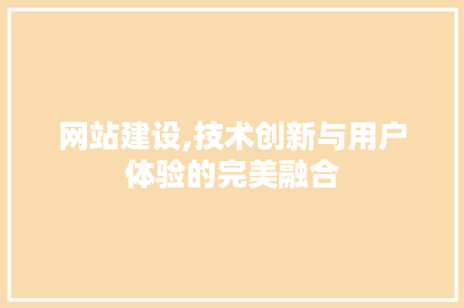 网站建设,技术创新与用户体验的完美融合 网站建设,技术创新与用户体验的完美融合 必应SEO