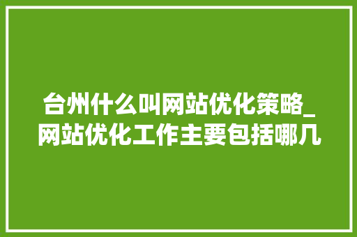 台州什么叫网站优化策略_网站优化工作主要包括哪几个方面。 台州什么叫网站优化策略_网站优化工作主要包括哪几个方面。 搜狗SEO