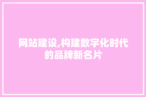 网站建设,构建数字化时代的品牌新名片 网站建设,构建数字化时代的品牌新名片 百度SEO