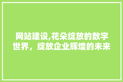 网站建设,花朵绽放的数字世界，绽放企业辉煌的未来 网站建设,花朵绽放的数字世界，绽放企业辉煌的未来 搜狗SEO