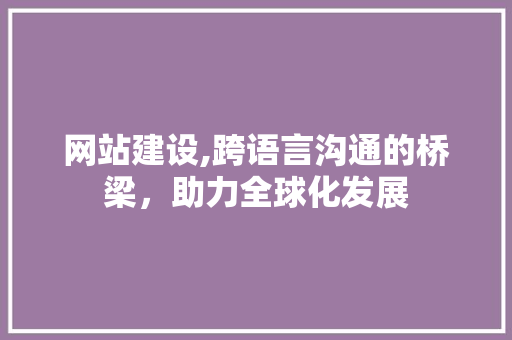 网站建设,跨语言沟通的桥梁，助力全球化发展