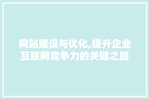 网站建设与优化,提升企业互联网竞争力的关键之路 网站建设与优化,提升企业互联网竞争力的关键之路 搜狗SEO