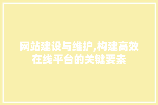 网站建设与维护,构建高效在线平台的关键要素 网站建设与维护,构建高效在线平台的关键要素 百度SEO