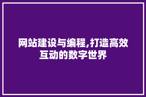 网站建设与编程,打造高效互动的数字世界 网站建设与编程,打造高效互动的数字世界 网站建设公司