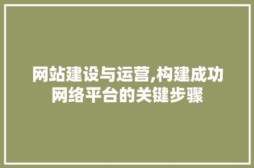 网站建设与运营,构建成功网络平台的关键步骤 网站建设与运营,构建成功网络平台的关键步骤 SEO关键词