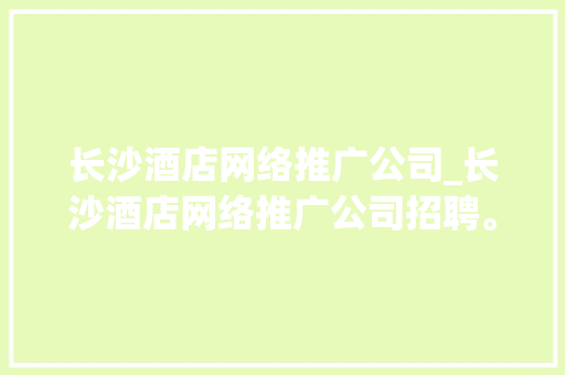 长沙酒店网络推广公司_长沙酒店网络推广公司招聘。