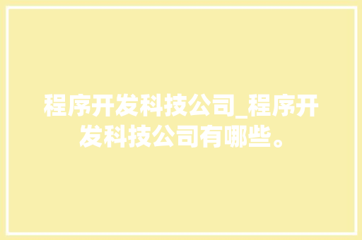 程序开发科技公司_程序开发科技公司有哪些。 程序开发科技公司_程序开发科技公司有哪些。 网站建设公司