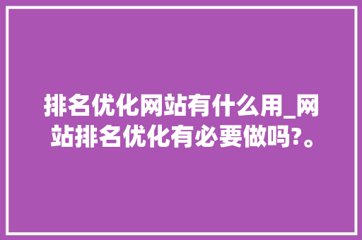 排名优化网站有什么用_网站排名优化有必要做吗?。