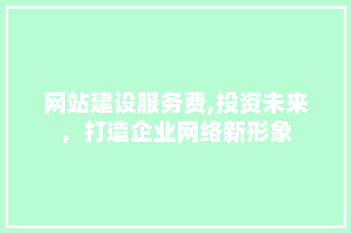 网站建设服务费,投资未来，打造企业网络新形象 网站建设服务费,投资未来，打造企业网络新形象 SEO关键词