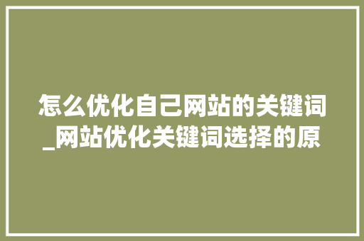 怎么优化自己网站的关键词_网站优化关键词选择的原则和方法。 怎么优化自己网站的关键词_网站优化关键词选择的原则和方法。 SEO关键词