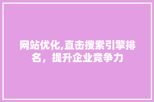 网站优化,直击搜索引擎排名，提升企业竞争力 网站优化,直击搜索引擎排名，提升企业竞争力 百度SEO