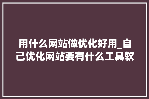 用什么网站做优化好用_自己优化网站要有什么工具软件。 神马SEO 用什么网站做优化好用_自己优化网站要有什么工具软件。 用什么网站做优化好用_自己优化网站要有什么工具软件。 神马SEO