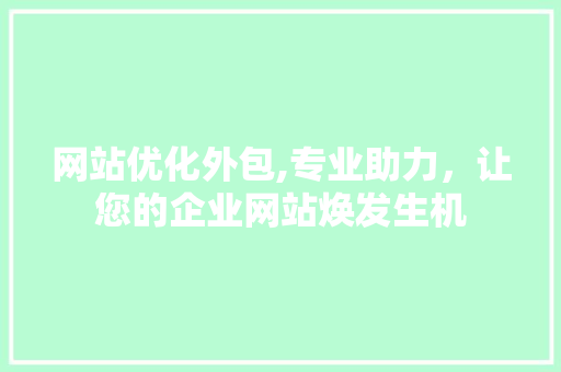 网站优化外包,专业助力，让您的企业网站焕发生机 网站优化外包,专业助力，让您的企业网站焕发生机 搜狗SEO