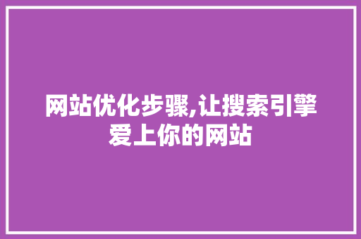 网站优化步骤,让搜索引擎爱上你的网站 网站优化步骤,让搜索引擎爱上你的网站 网站建设公司
