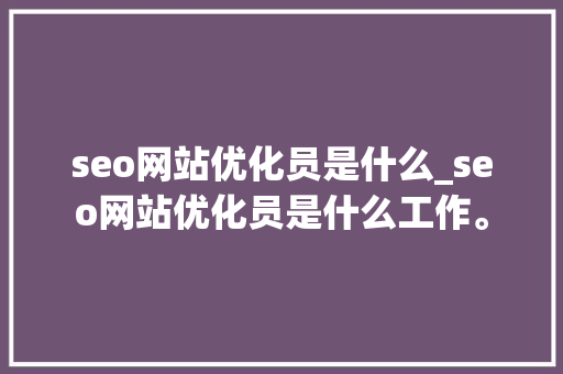 seo网站优化员是什么_seo网站优化员是什么工作。 seo网站优化员是什么_seo网站优化员是什么工作。 必应SEO