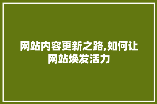 网站内容更新之路,如何让网站焕发活力