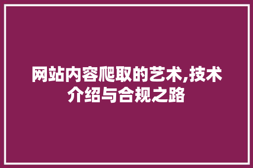 网站内容爬取的艺术,技术介绍与合规之路