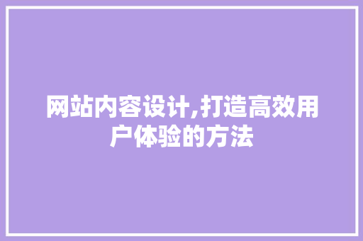 网站内容设计,打造高效用户体验的方法