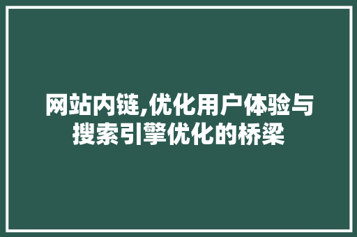 网站内链,优化用户体验与搜索引擎优化的桥梁