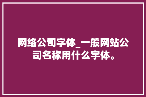 网络公司字体_一般网站公司名称用什么字体。 网站建设公司 网络公司字体_一般网站公司名称用什么字体。 网络公司字体_一般网站公司名称用什么字体。 网站建设公司