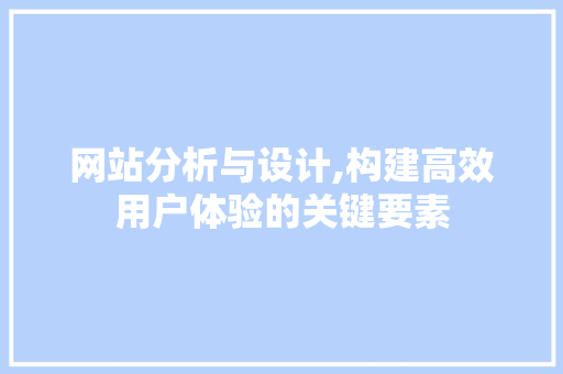 网站分析与设计,构建高效用户体验的关键要素