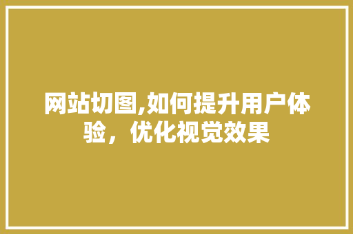 网站切图,如何提升用户体验，优化视觉效果