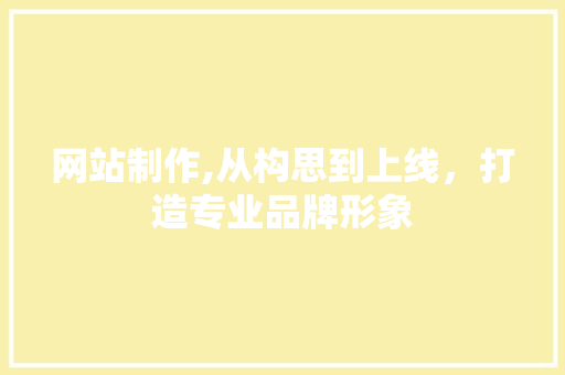 网站制作,从构思到上线，打造专业品牌形象 网站制作,从构思到上线，打造专业品牌形象 SEO关键词