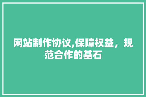 网站制作协议,保障权益，规范合作的基石 网站制作协议,保障权益，规范合作的基石 百度SEO