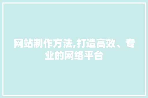 网站制作方法,打造高效、专业的网络平台 网站制作方法,打造高效、专业的网络平台 神马SEO