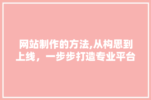 网站制作的方法,从构思到上线，一步步打造专业平台 网站制作的方法,从构思到上线，一步步打造专业平台 神马SEO