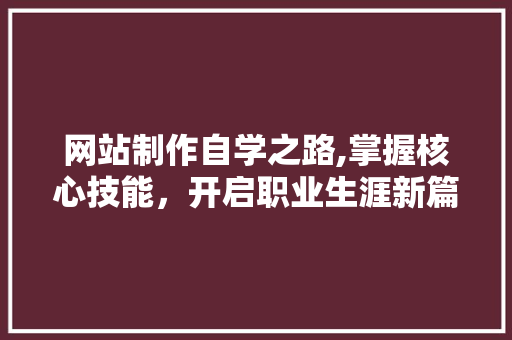 网站制作自学之路,掌握核心技能，开启职业生涯新篇章 网站制作自学之路,掌握核心技能，开启职业生涯新篇章 神马SEO