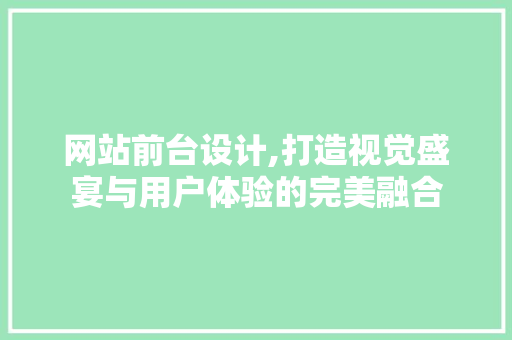 网站前台设计,打造视觉盛宴与用户体验的完美融合 网站前台设计,打造视觉盛宴与用户体验的完美融合 百度SEO